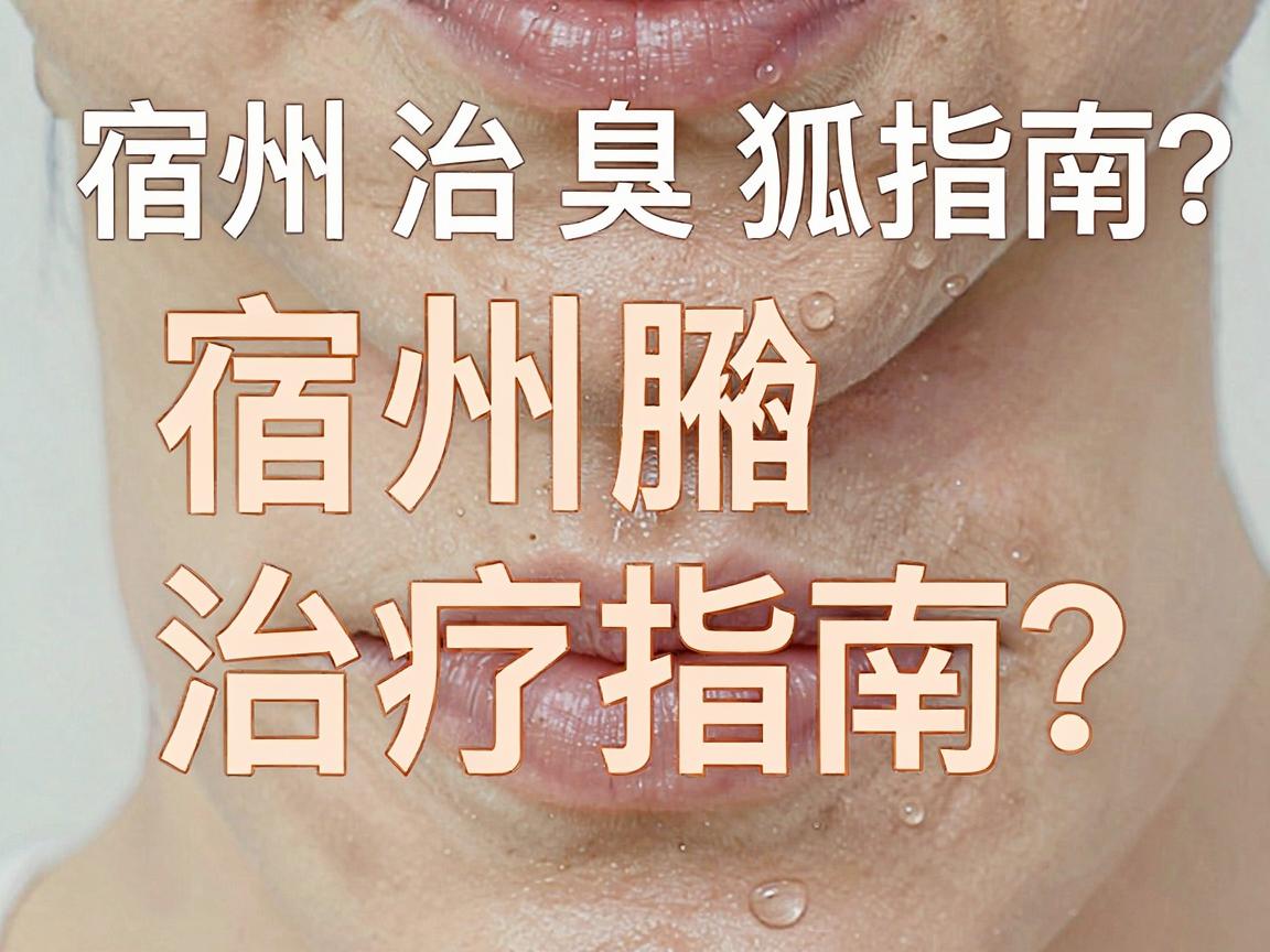 宿州治狐臭？宿州腋臭治疗指南，别让宿州成为你绕弯路的代名词