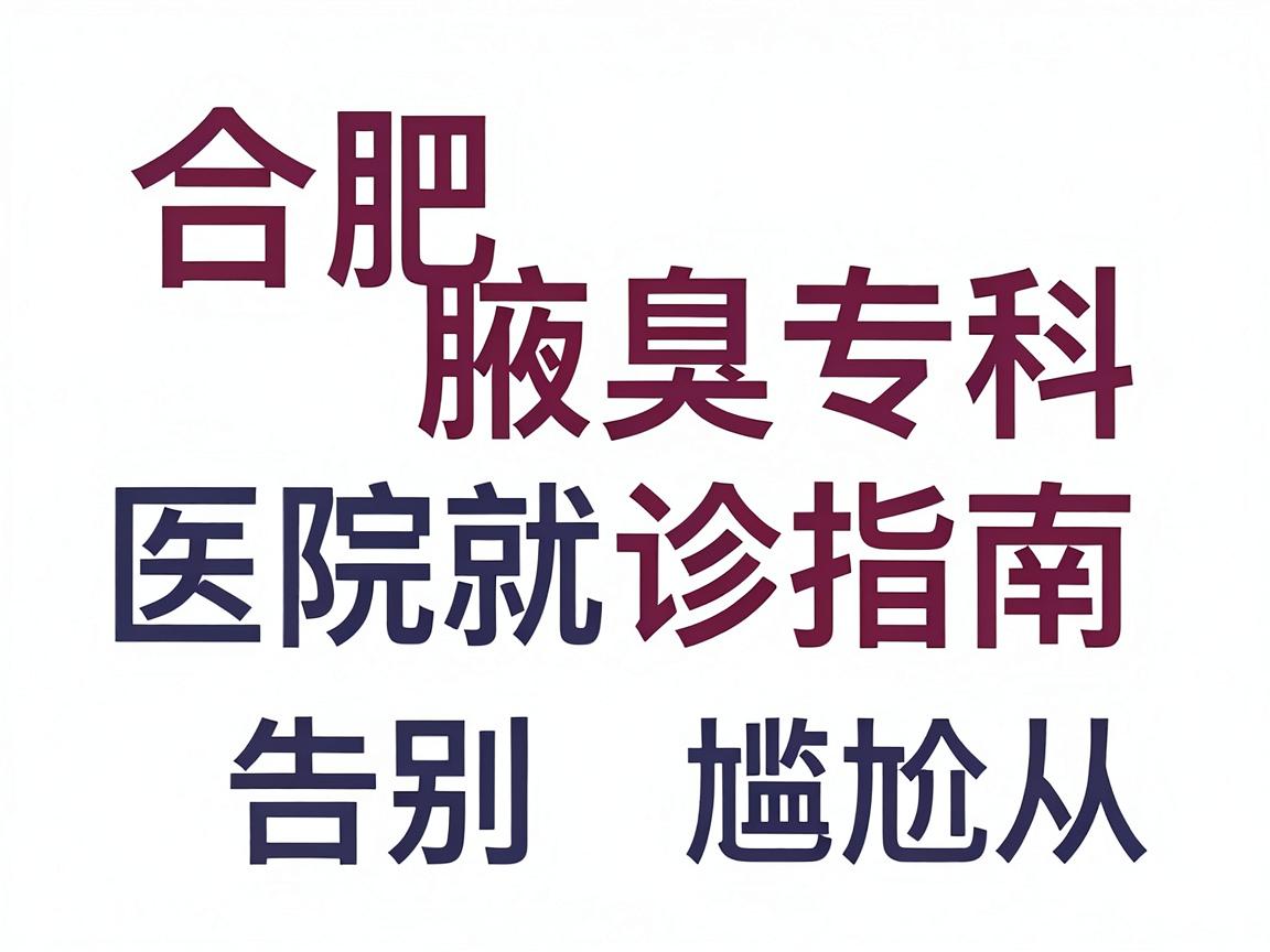 合肥腋臭医院怎么选？合肥腋臭专科医院就诊指南，告别尴尬从选对医院开始