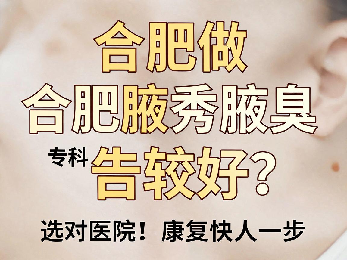 合肥做狐臭哪家医院比较好？合肥腋秀腋臭专科告诉你，选对医院，康复快人一步