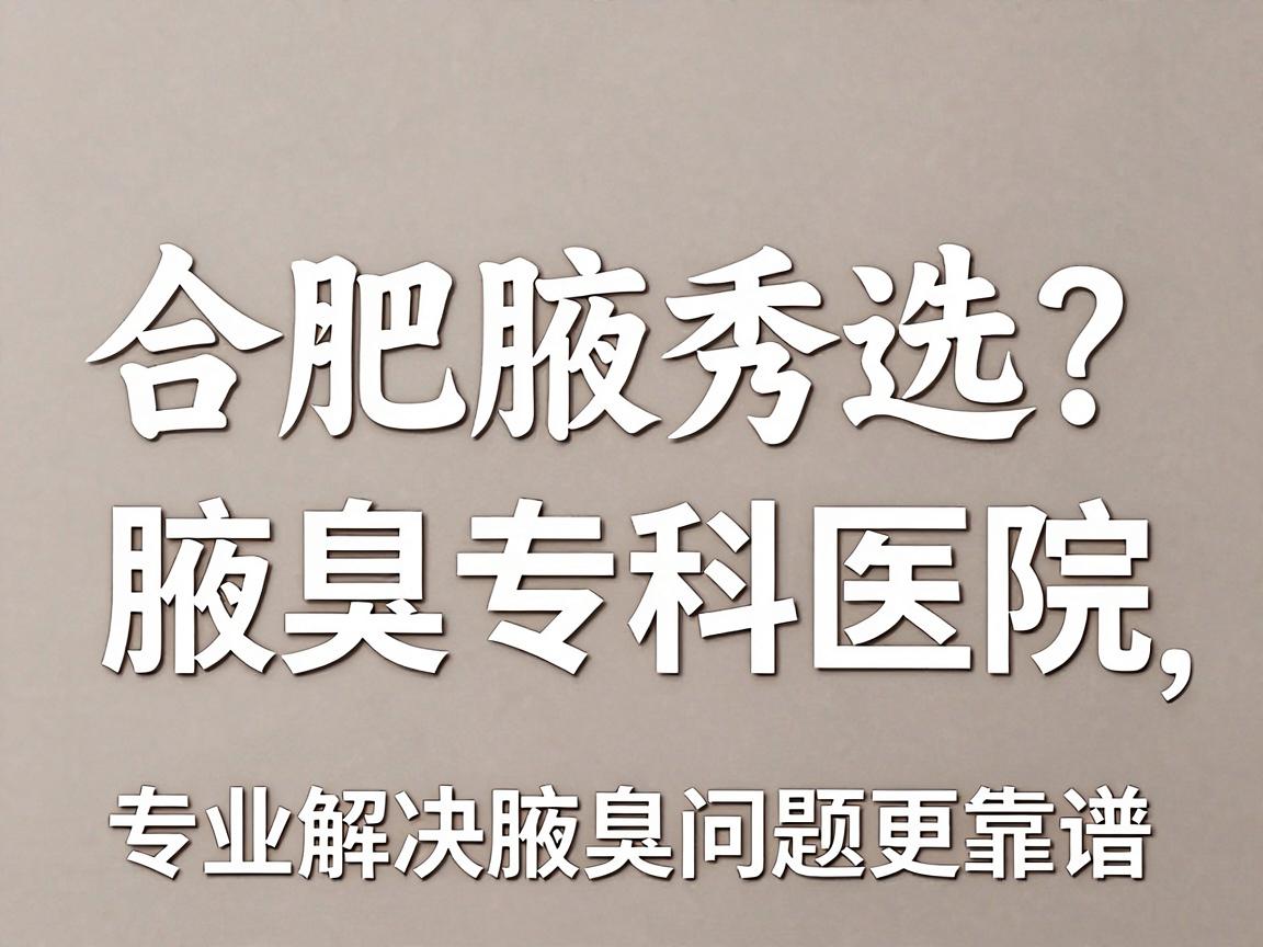 合肥腋臭医院怎么选？合肥腋秀腋臭专科医院，专业解决腋臭问题更靠谱
