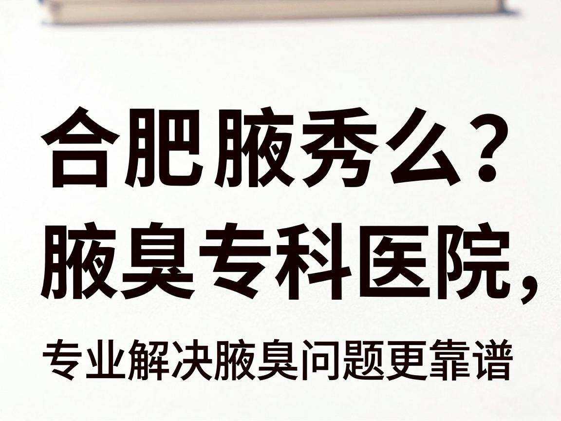合肥腋臭医院怎么选？合肥腋秀腋臭专科医院，专业解决腋臭问题更靠谱
