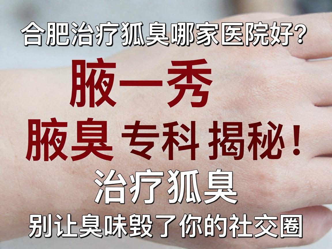 合肥治疗狐臭哪家医院好？腋秀腋臭专科揭秘，治疗狐臭，别让臭味毁了你的社交圈