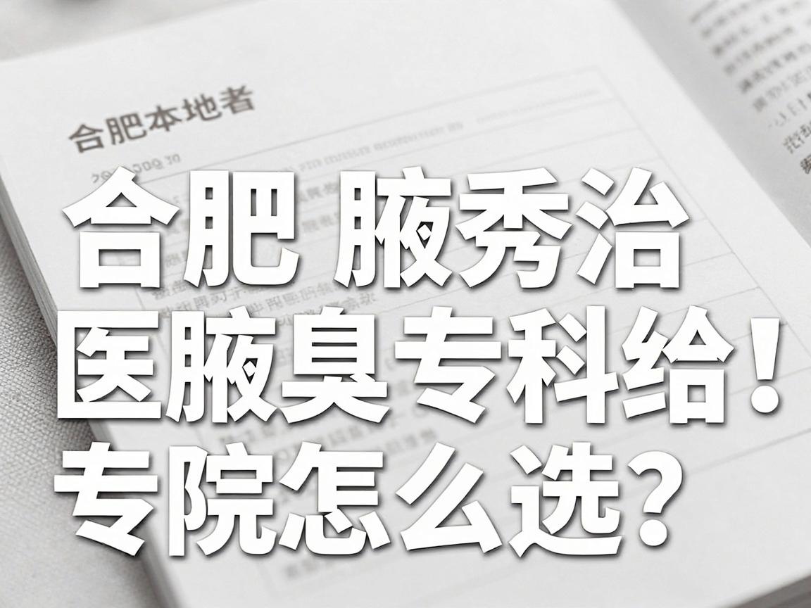 合肥治腋臭医院怎么选？合肥腋秀腋臭专科给出专业答案，合肥本地患者必看