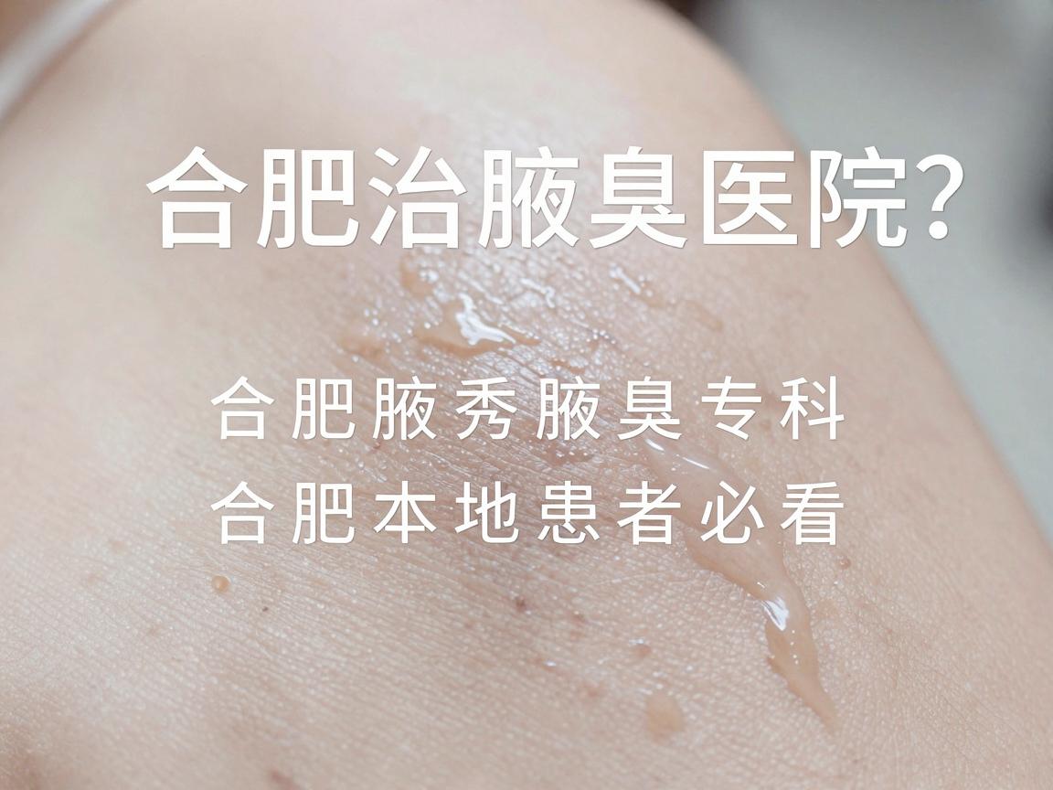 合肥治腋臭医院怎么选？合肥腋秀腋臭专科给出专业答案，合肥本地患者必看
