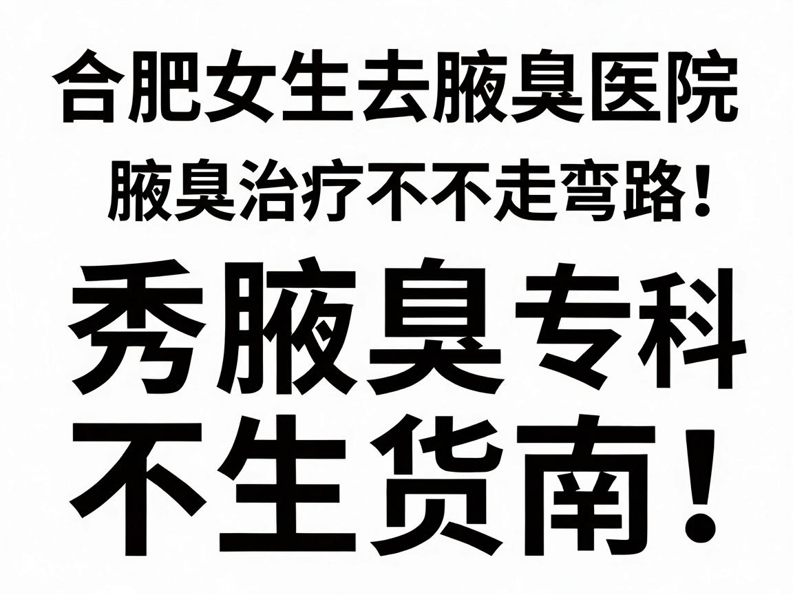 合肥女生去腋臭医院,腋臭治疗不走弯路!合肥腋秀腋臭专科干货指南 合肥女生去腋臭医院,腋臭治疗不走弯路!合肥腋秀腋臭专科干货指南