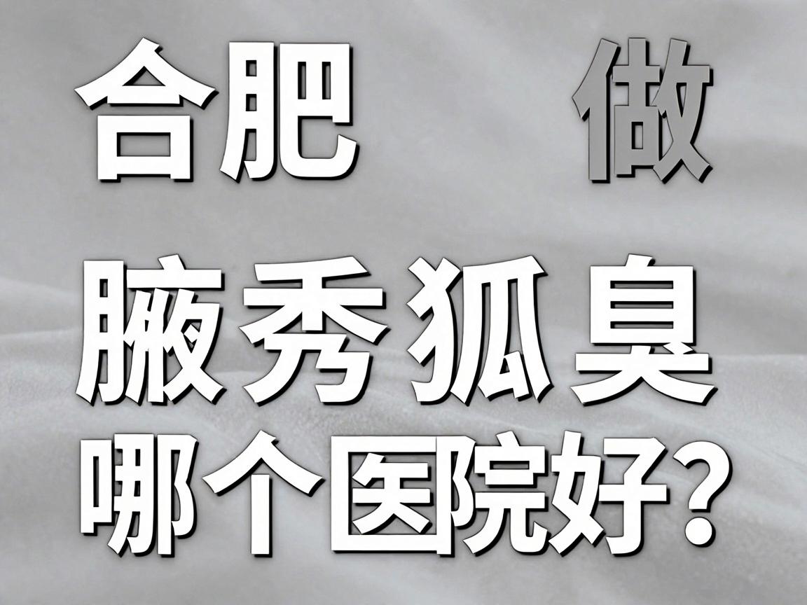 合肥做狐臭哪个医院好？揭秘合肥腋秀腋臭专科医生团队实力
