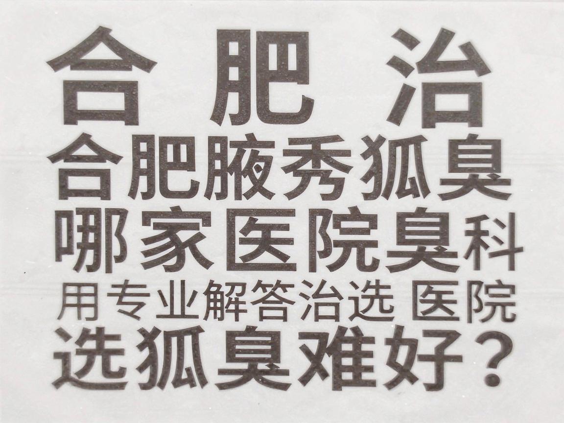 合肥治狐臭哪家医院好？合肥腋秀腋臭专科用专业解答治狐臭医院选择难题