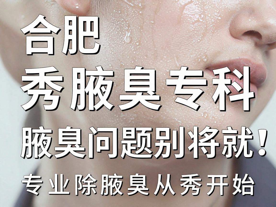 合肥腋秀腋臭专科，腋臭问题别将就，专业除腋臭从秀开始
