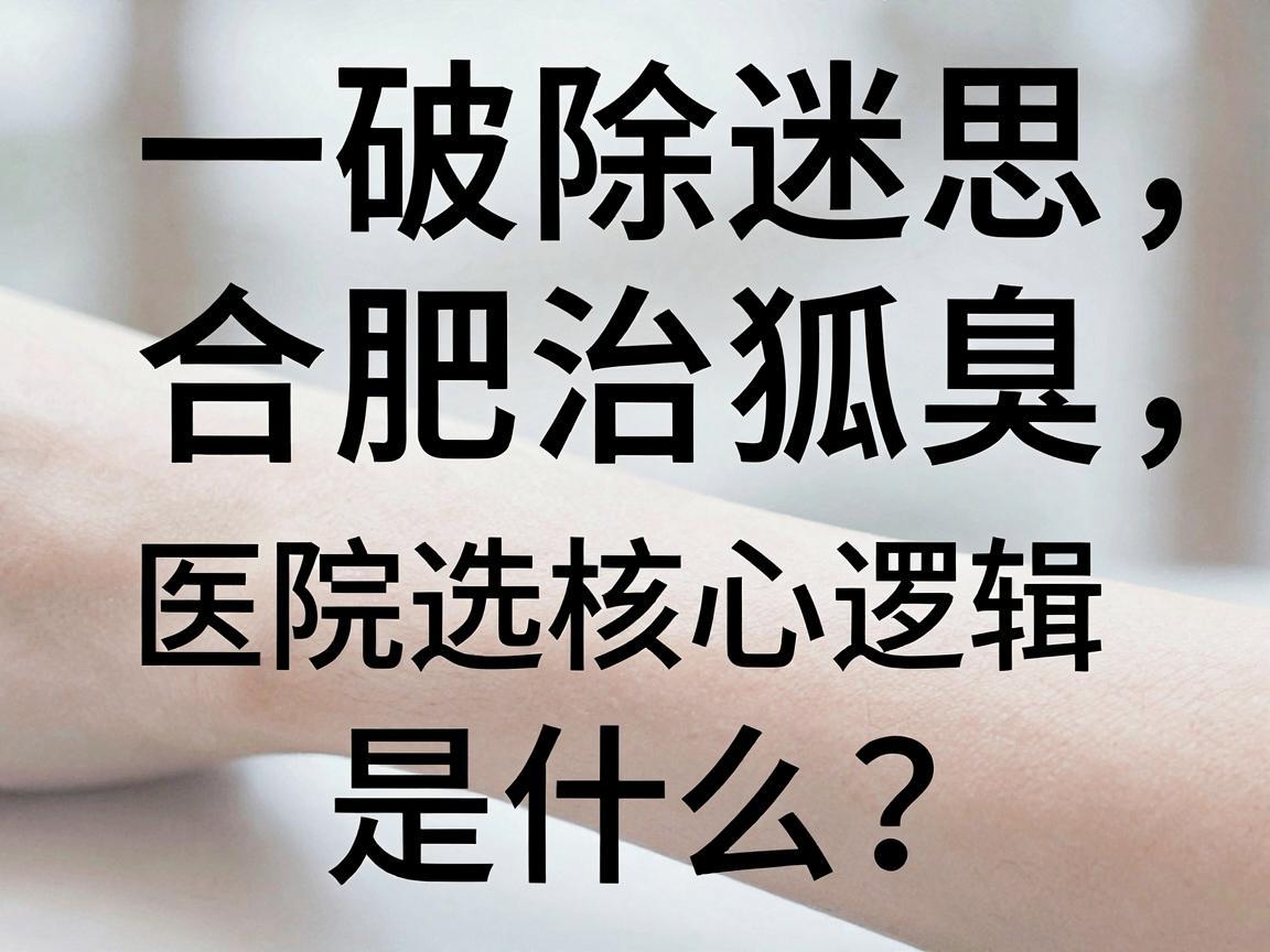 一、破除迷思，合肥治狐臭，医院选择的核心逻辑是什么？