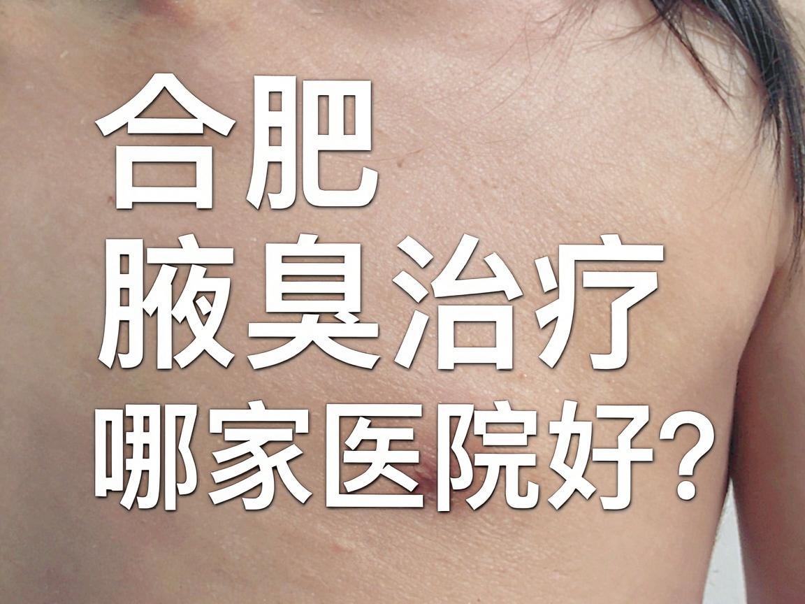 合肥腋臭治疗哪家医院好?合肥腋臭专科医院怎么选才靠谱? 合肥腋臭治疗哪家医院好?合肥腋臭专科医院怎么选才靠谱?
