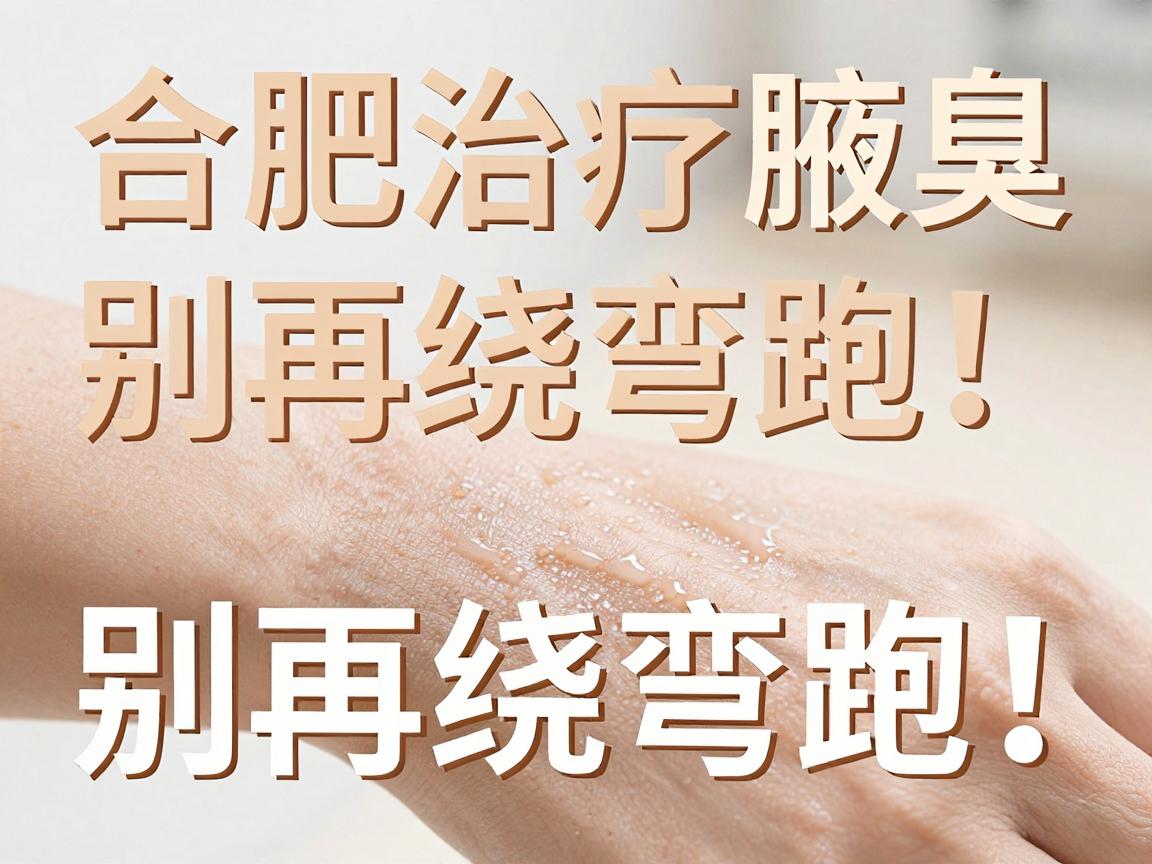 合肥治疗腋臭，别再绕弯路！合肥腋秀腋臭专科教你辨别治疗腋臭的正确方法