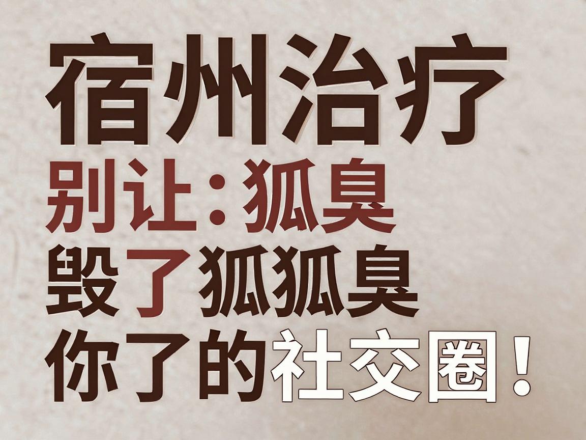 宿州治疗狐臭，别让狐臭毁了你的社交圈！宿州狐臭专科医院教你科学应对