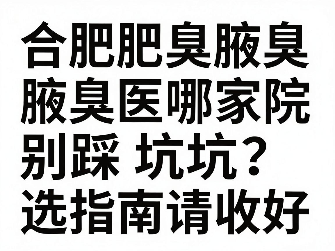 合肥腋臭医院哪家好？腋臭治疗别踩坑，这份合肥腋臭医院选择指南请收好