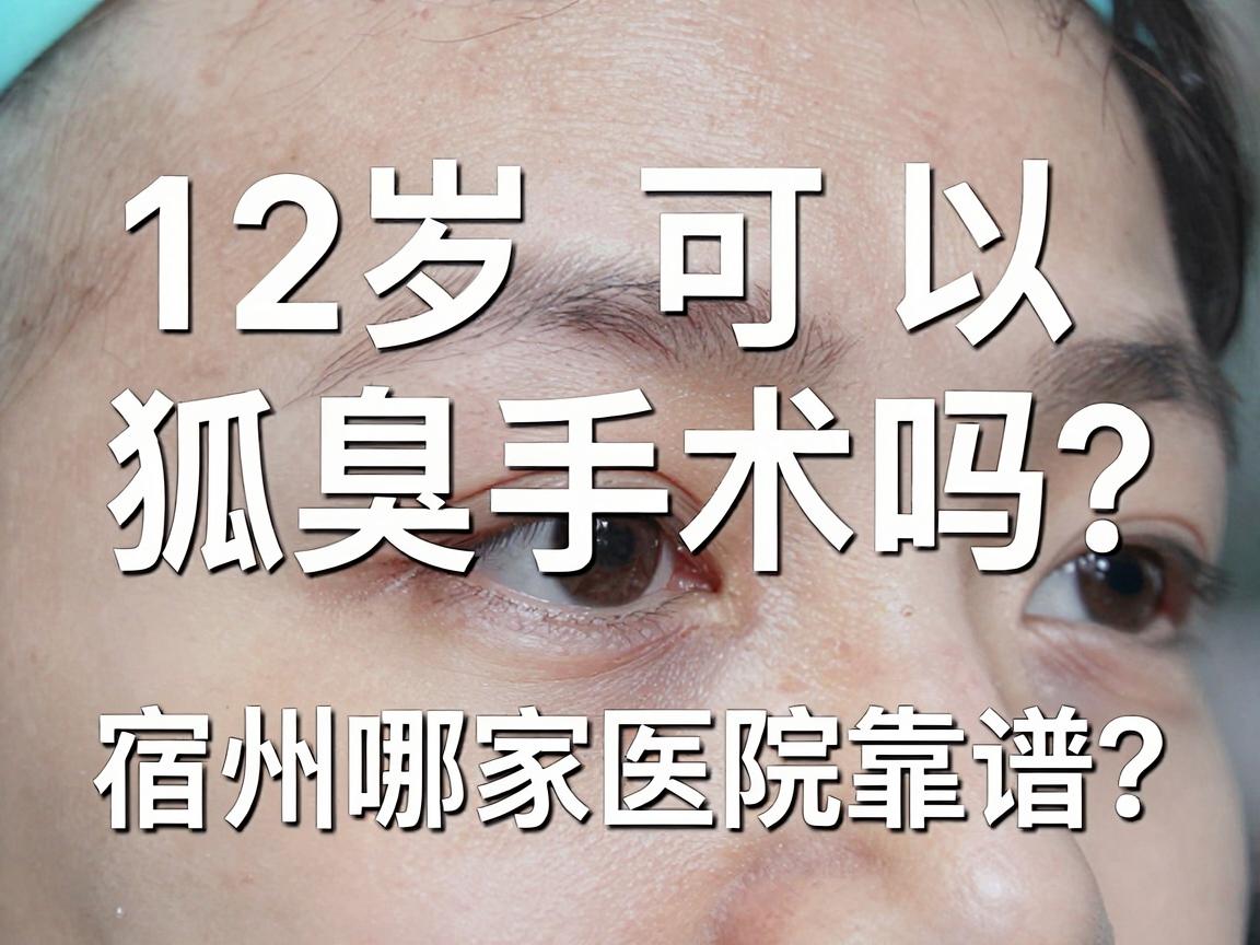 12岁可以狐臭手术吗？宿州哪家医院靠谱？家长必看的狐臭手术真相与选择指南