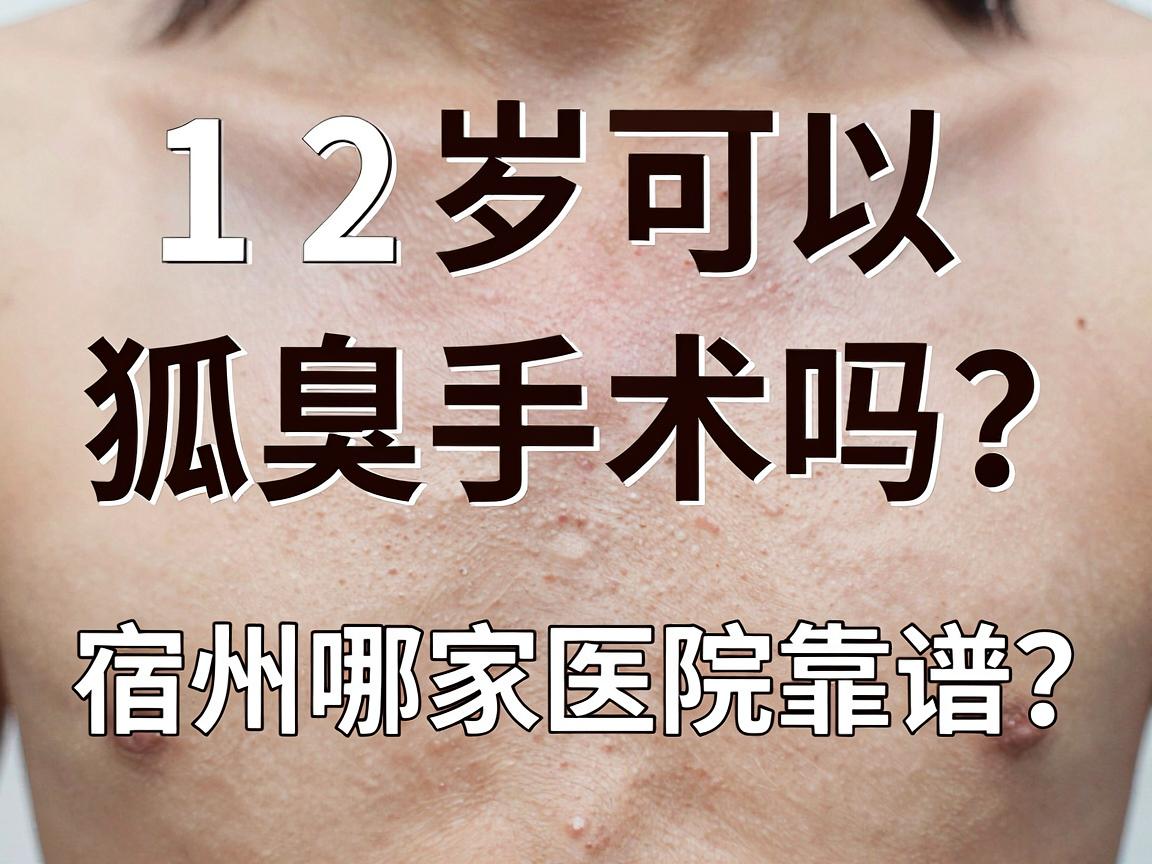 12岁可以狐臭手术吗？宿州哪家医院靠谱？家长必看的狐臭手术真相与选择指南