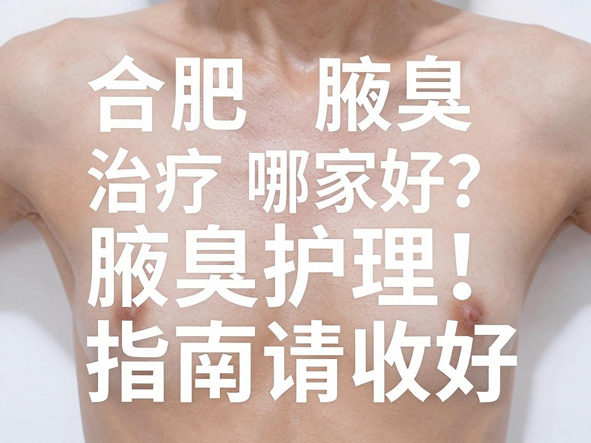 合肥腋臭治疗哪家好？合肥腋臭医院怎么选，这份腋臭护理指南请收好