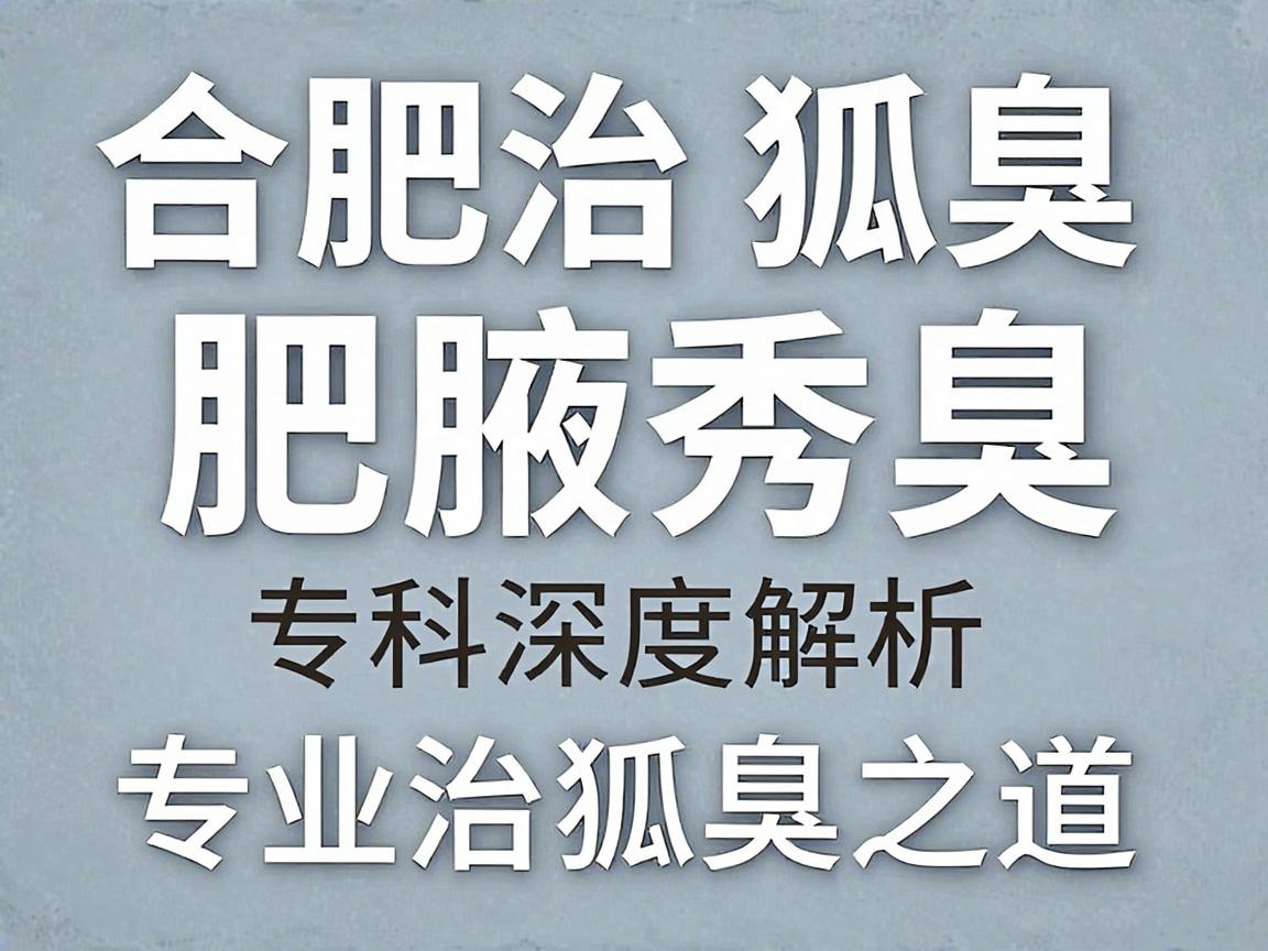 合肥治狐臭专业医院怎么选？合肥腋秀腋臭专科深度解析专业治狐臭之道