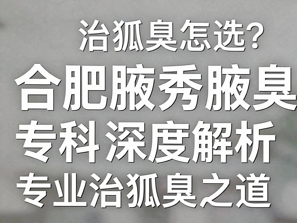 合肥治狐臭专业医院怎么选？合肥腋秀腋臭专科深度解析专业治狐臭之道