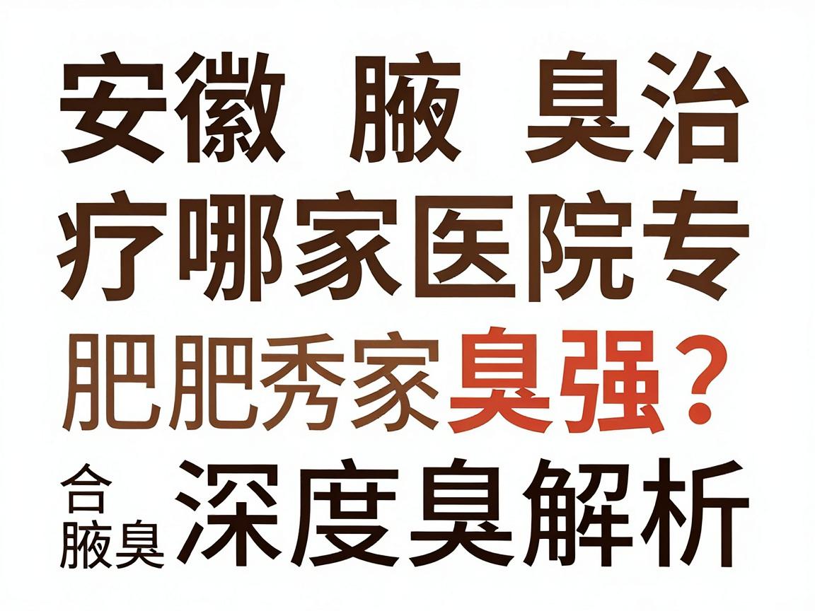 安徽腋臭治疗哪家医院强?合肥腋秀腋臭专科深度解析,腋臭治疗医院推荐与护理知识 安徽腋臭治疗哪家医院强?合肥腋秀腋臭专科深度解析,腋臭治疗医院推荐与护理知识