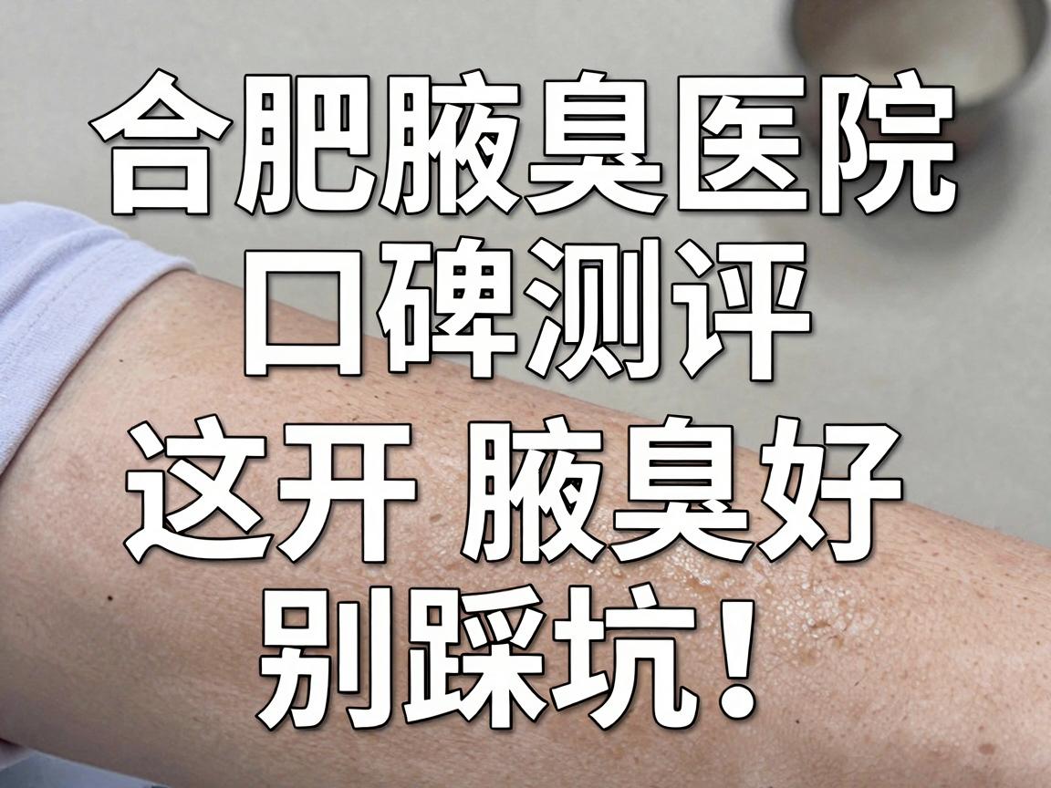 合肥腋臭手术医院怎么选？合肥腋臭医院口碑测评，这3家开腋臭好，别踩坑！