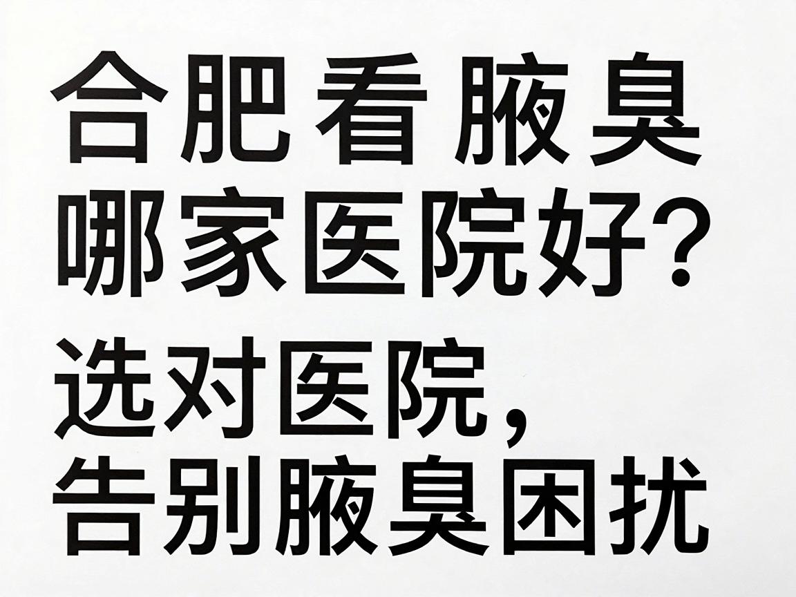 合肥看腋臭哪家医院好？选对医院，告别腋臭困扰（合肥腋臭医院精选指南）