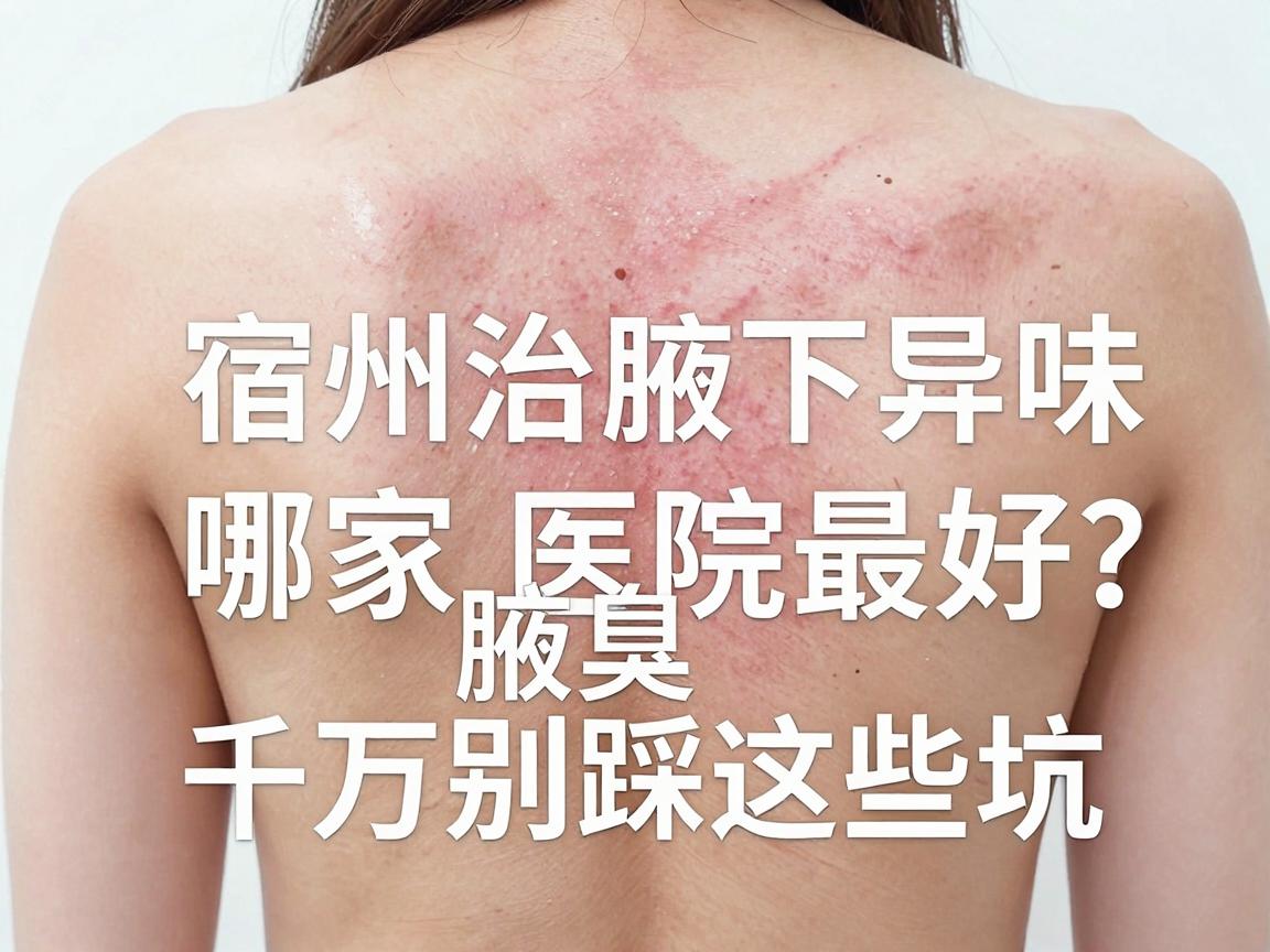 宿州治腋下异味哪家医院最好？宿州腋臭治疗千万别踩这些坑