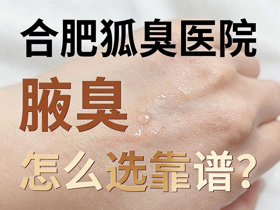 合肥狐臭治疗哪家医院好？腋臭专科医生揭秘，合肥狐臭医院怎么选才靠谱？