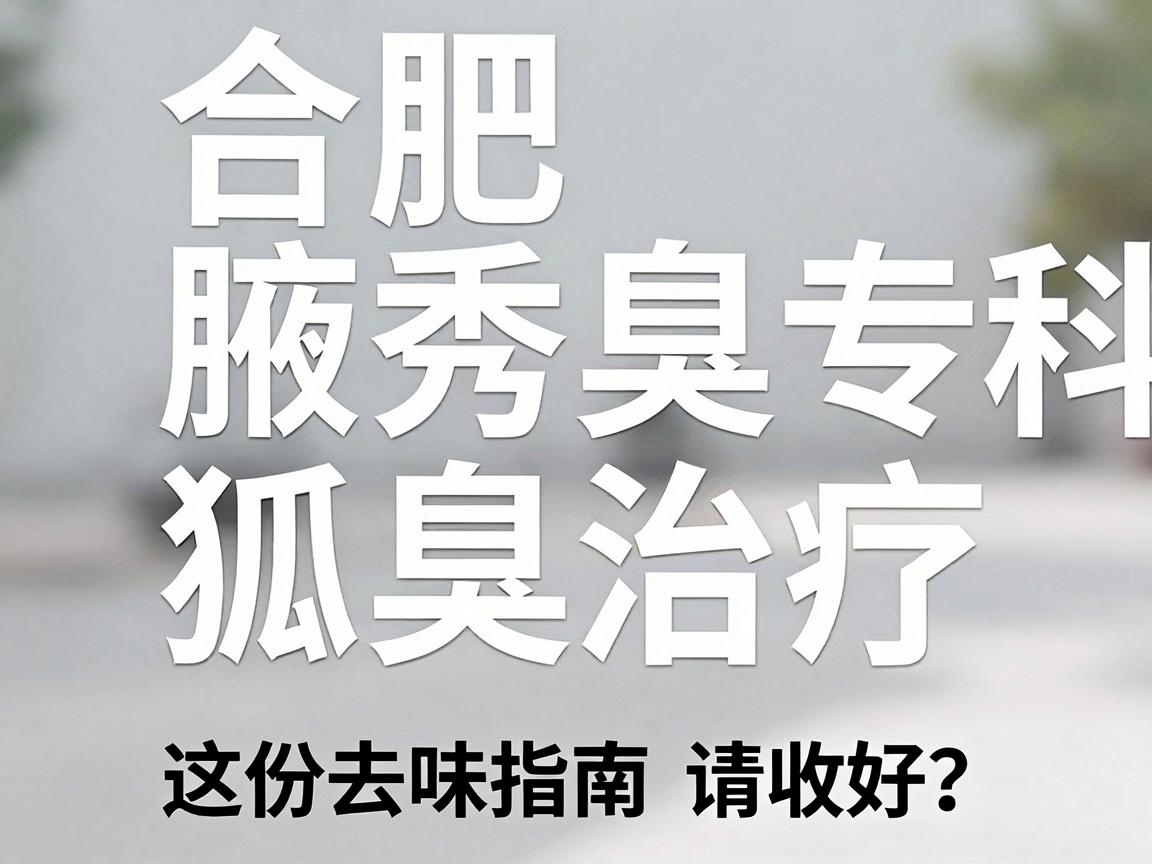 合肥腋秀腋臭专科 狐臭治疗，合肥那家医院做得好？这份去味指南请收好
