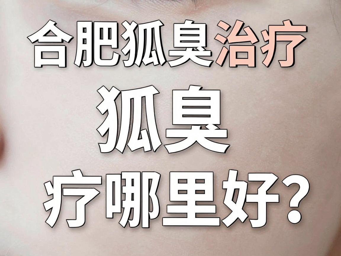 合肥狐臭治疗哪里好？专业解析合肥狐臭治疗的最佳选择