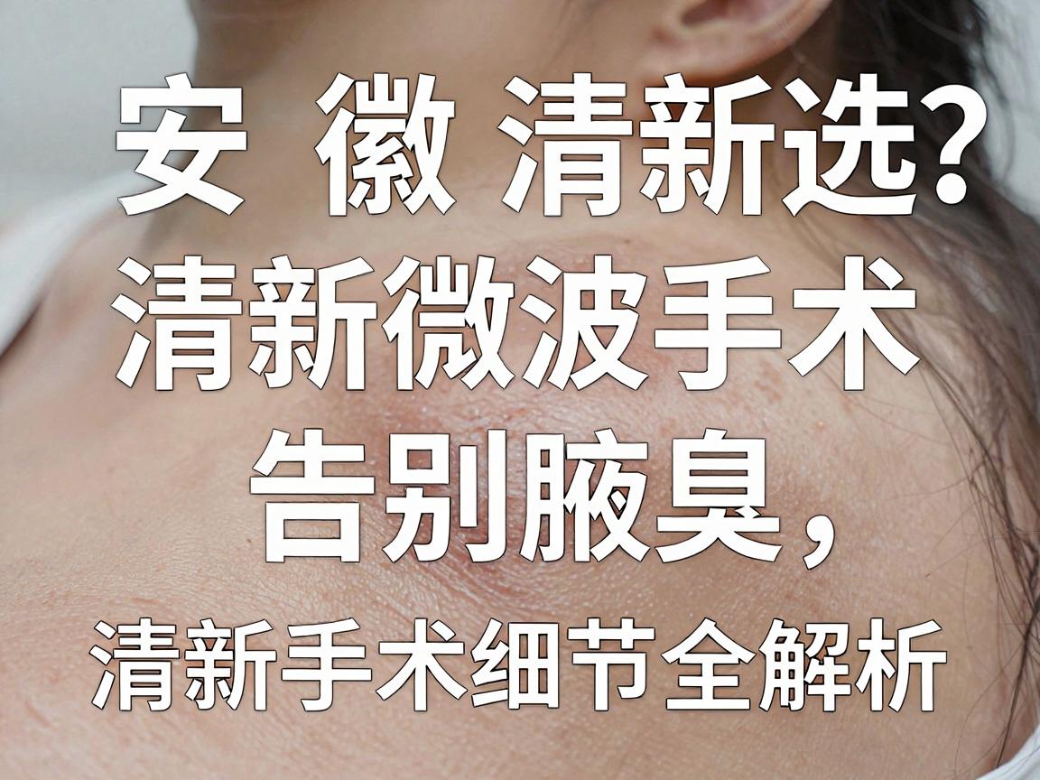 安徽清新微波手术哪里选？清新微波手术告别腋臭，清新手术细节全解析