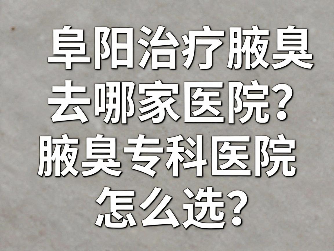阜阳治疗腋臭去哪家医院？阜阳腋臭专科医院怎么选？一篇讲清！