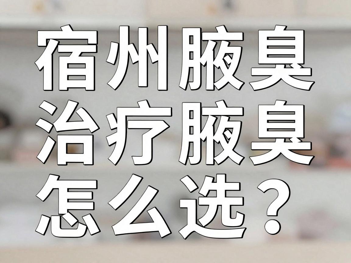 宿州治疗腋臭医院怎么选？宿州腋臭专科医生给出实在建议
