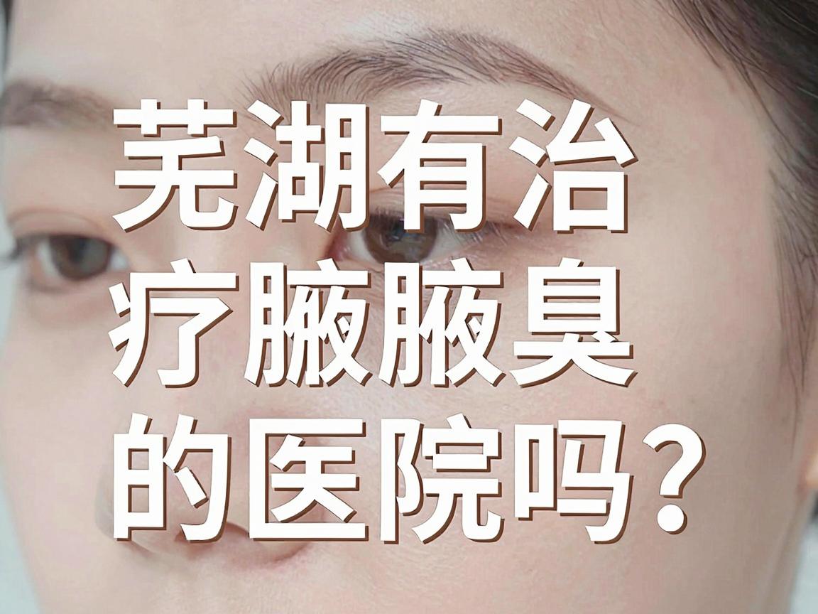 芜湖有治疗腋臭的医院吗？深度解析腋臭医院选择与科学治疗