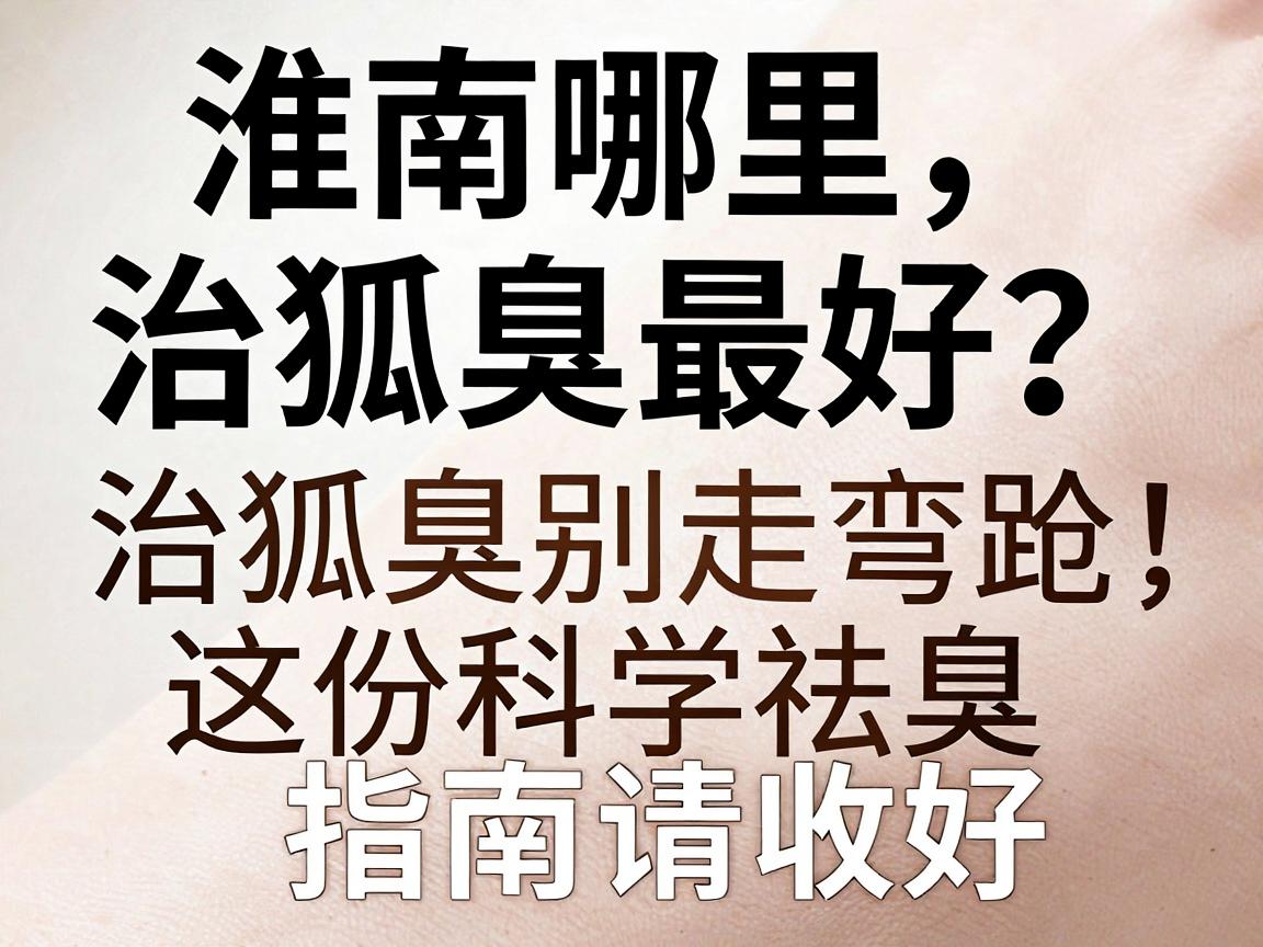 淮南哪里治狐臭最好?治狐臭别走弯路,这份科学祛臭指南请收好 淮南哪里治狐臭最好?治狐臭别走弯路,这份科学祛臭指南请收好