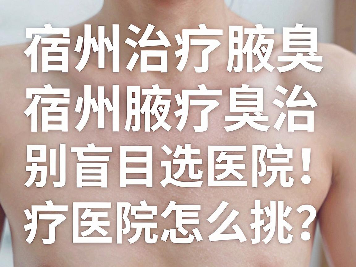 宿州治疗腋臭，别盲目选医院！宿州腋臭治疗医院怎么挑？