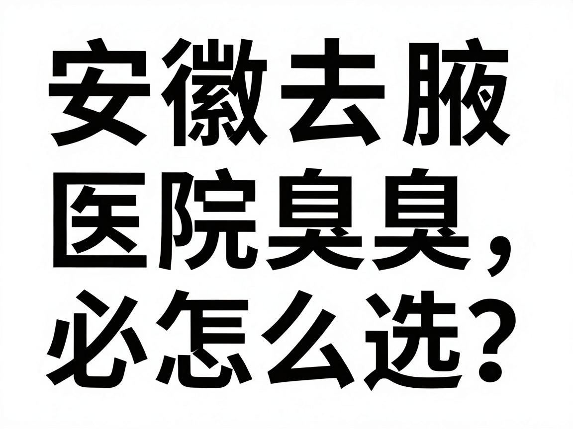 安徽去腋臭医院怎么选？去腋臭医院前必看的3大避坑指南
