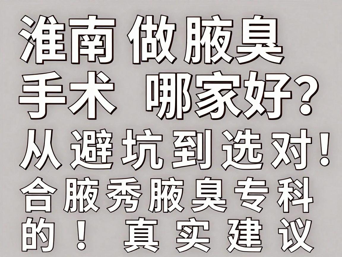 淮南做腋臭手术哪家好？从避坑到选对，合肥腋秀腋臭专科的真实建议