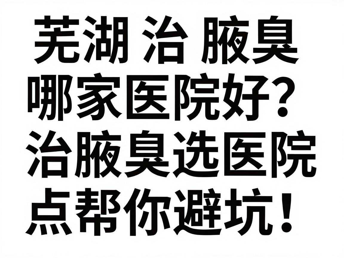 芜湖治腋臭哪家医院好？治腋臭选医院，这3个关键点帮你避坑！