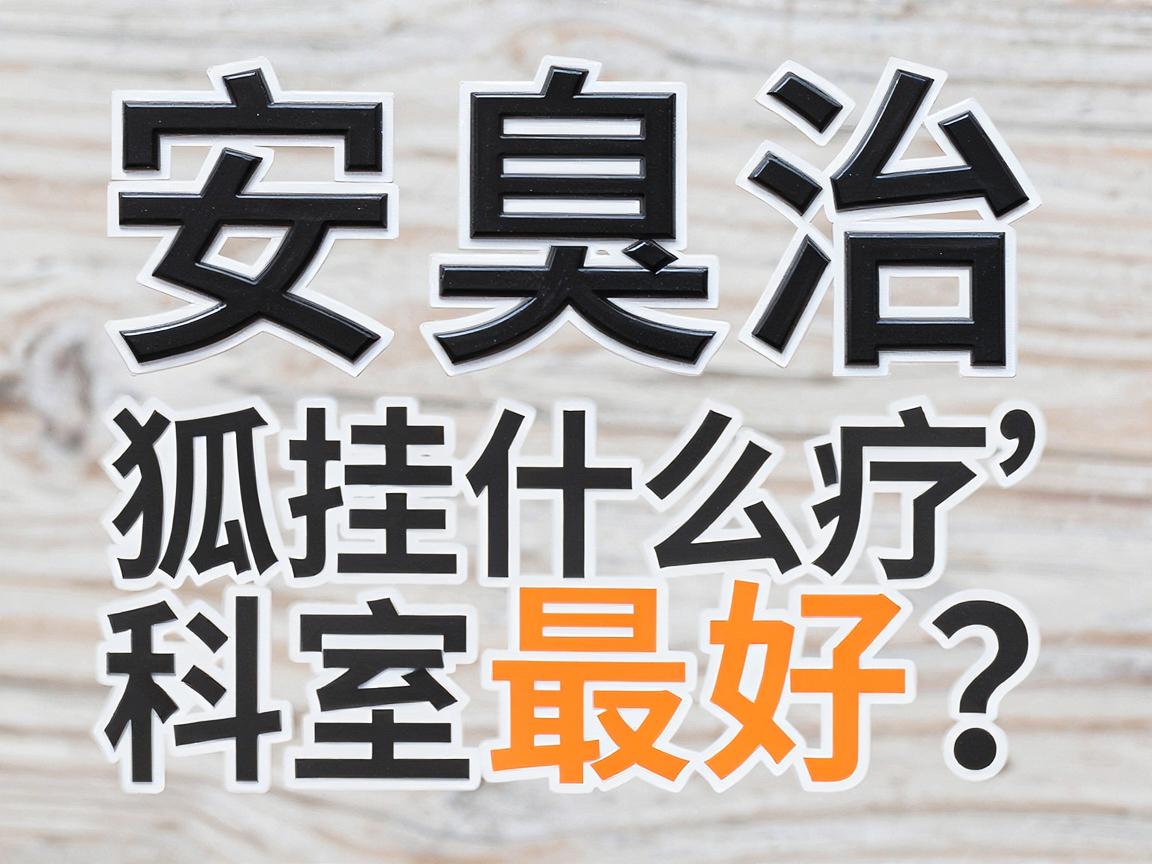 六安狐臭治疗挂什么科室最好？医生推荐与科室选择全攻略