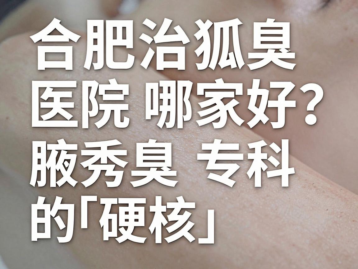 合肥治狐臭医院哪家好？深度测评合肥腋秀腋臭专科的「硬核」实力
