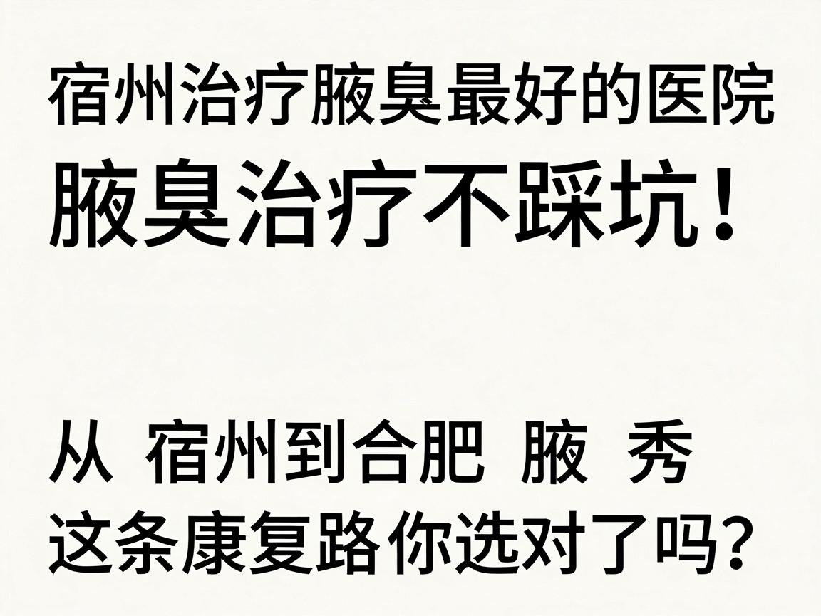 宿州治疗腋臭最好的医院，腋臭治疗不踩坑！从宿州到合肥腋秀，这条康复路你选对了吗？