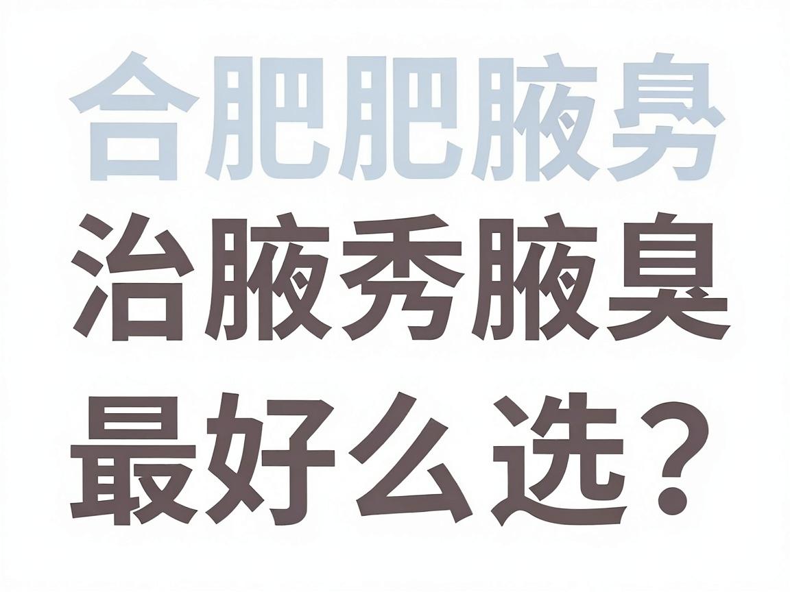 合肥治腋臭最好医院怎么选？专业解析合肥腋秀腋臭专科治腋臭优势