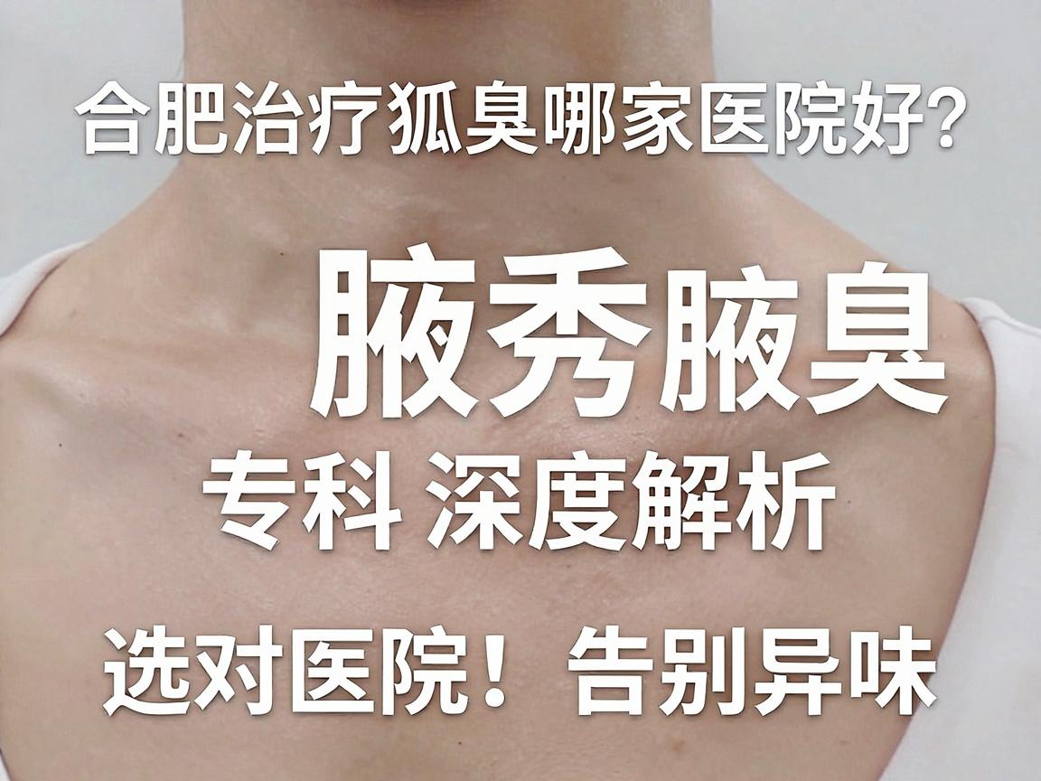 合肥治疗狐臭哪家医院好？合肥腋秀腋臭专科深度解析，选对医院，告别异味
