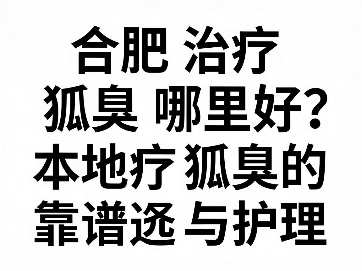 合肥治疗狐臭哪里好？本地治疗狐臭的靠谱选择与护理指南