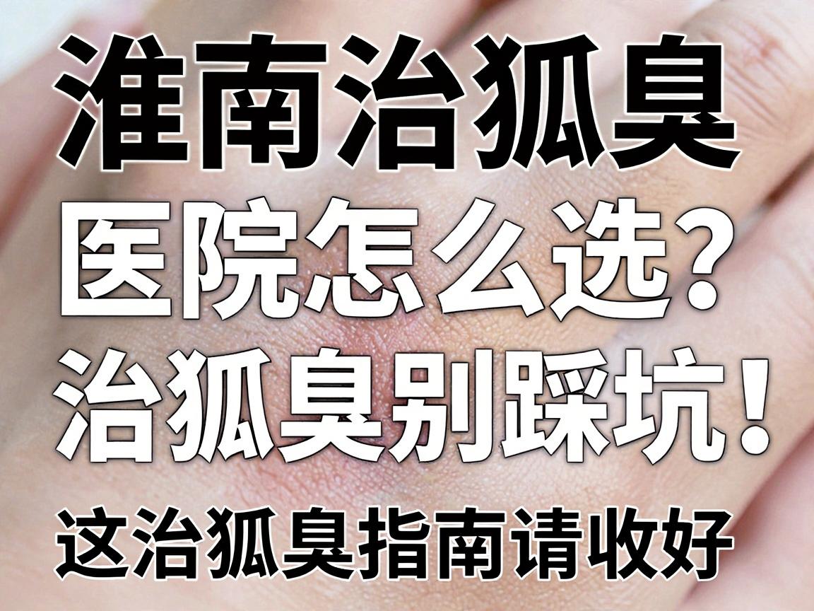 淮南治狐臭，医院怎么选？治狐臭别踩坑，这篇治狐臭指南请收好