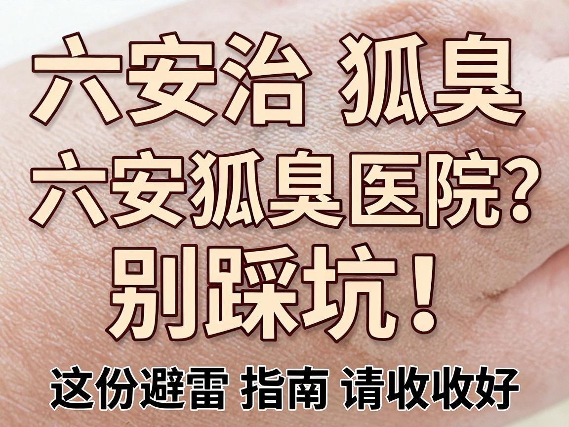六安治狐臭，别踩坑！六安狐臭医院怎么选？这份避雷指南请收好