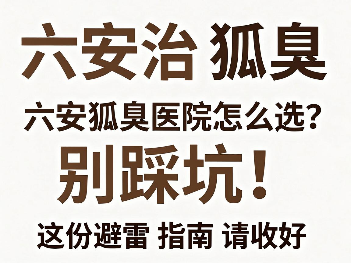 六安治狐臭，别踩坑！六安狐臭医院怎么选？这份避雷指南请收好