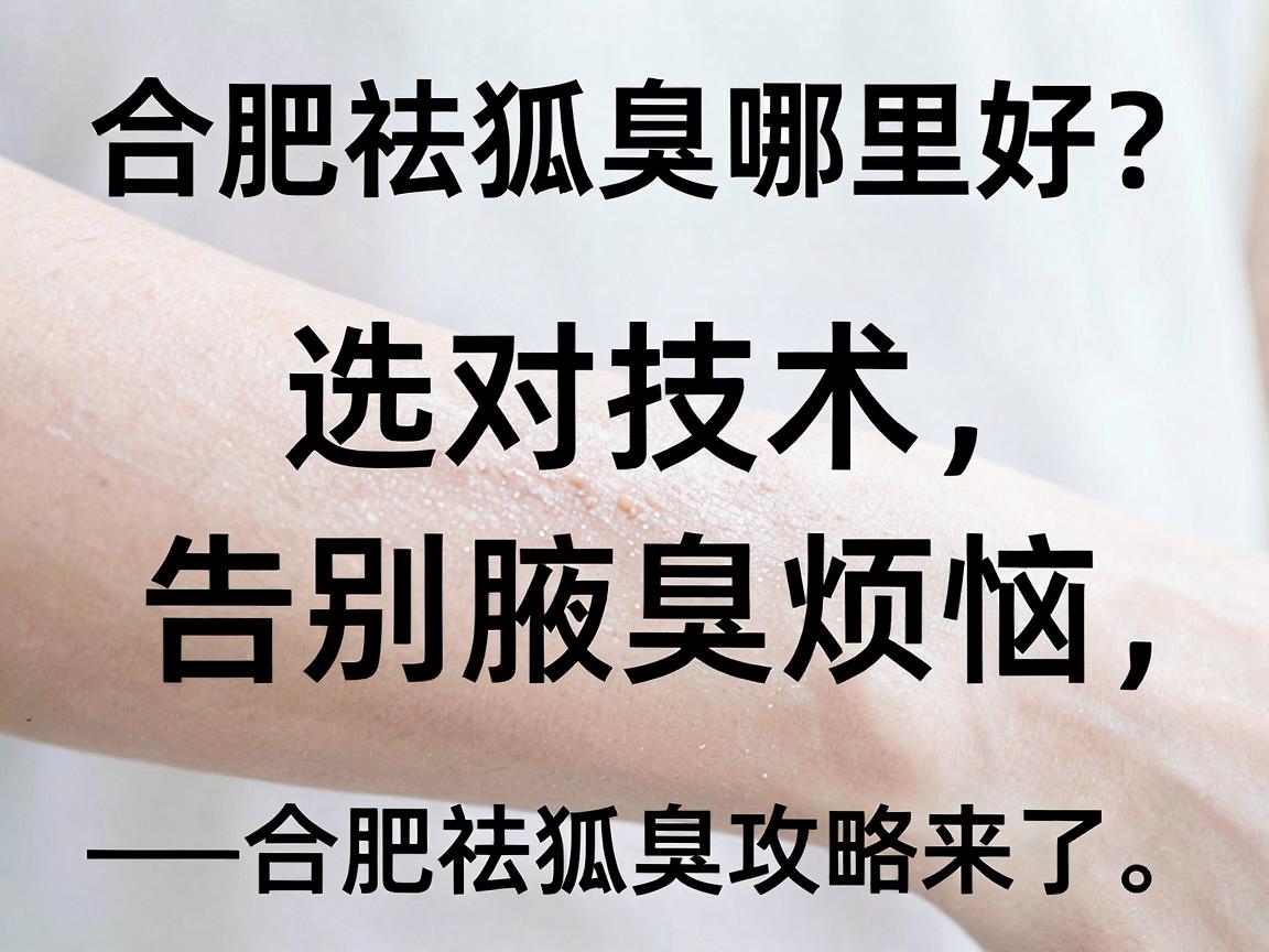 合肥祛狐臭哪里好？选对技术，告别腋臭烦恼—合肥祛狐臭攻略来了