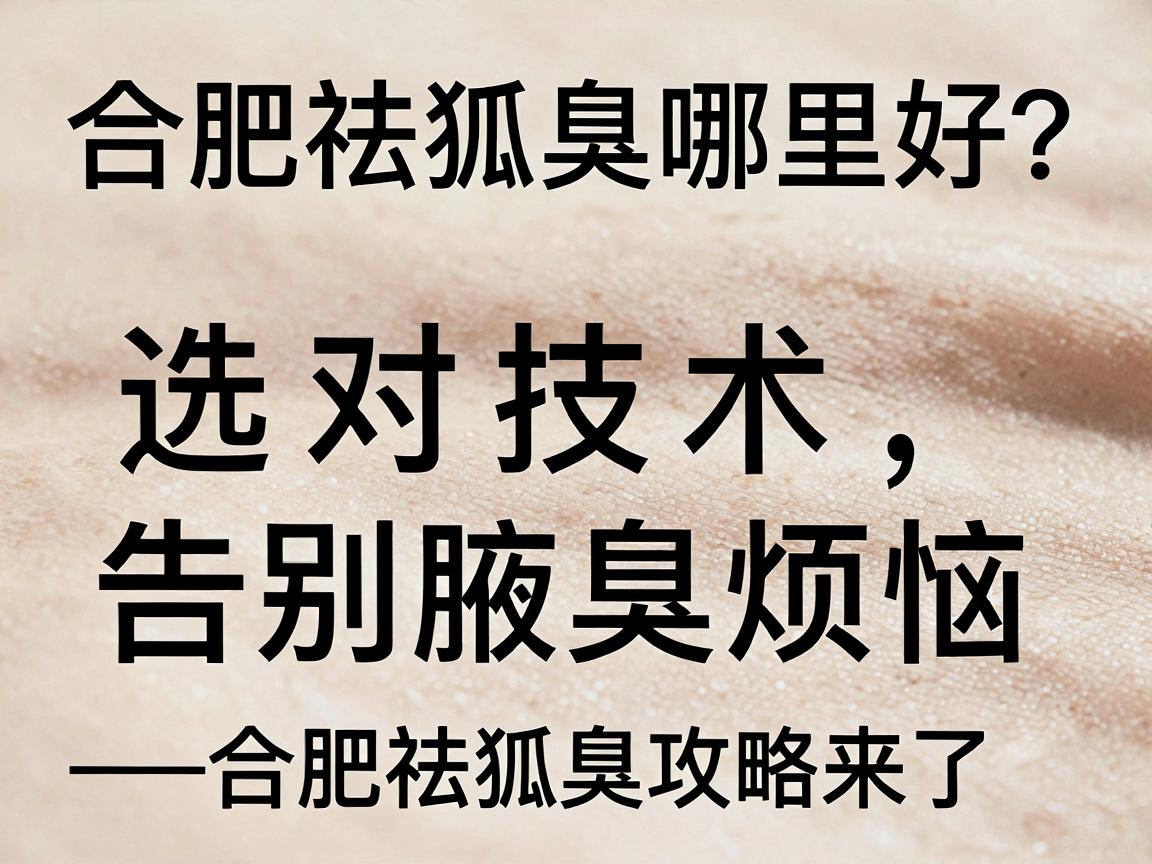 合肥祛狐臭哪里好？选对技术，告别腋臭烦恼—合肥祛狐臭攻略来了