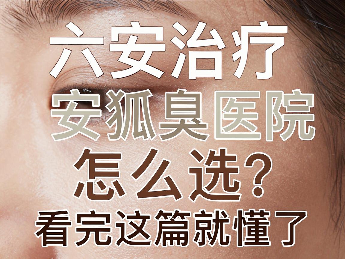 六安治疗狐臭别踩坑！六安狐臭医院怎么选？看完这篇就懂了